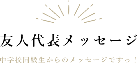 友人代表メッセージ|中学校同級生からのメッセージですっ！